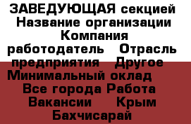 ЗАВЕДУЮЩАЯ секцией › Название организации ­ Компания-работодатель › Отрасль предприятия ­ Другое › Минимальный оклад ­ 1 - Все города Работа » Вакансии   . Крым,Бахчисарай